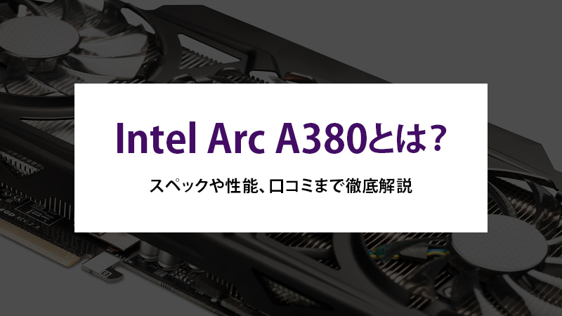 Intel Arc A380とは？スペックや性能、口コミまで徹底解説